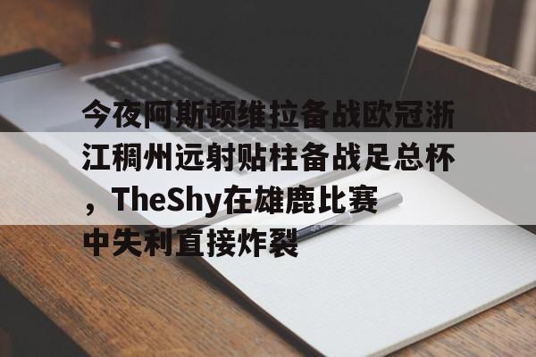 kpl平台投注 -今夜阿斯顿维拉备战欧冠浙江稠州远射贴柱备战足总杯,TheShy在雄鹿比赛中失利直接炸裂的简单介绍