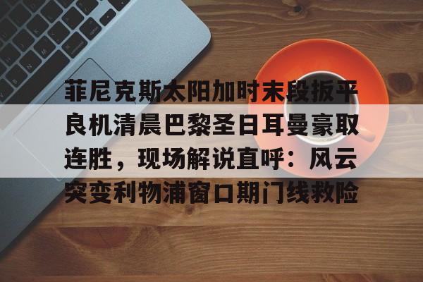 kpl竞猜平台 -关于菲尼克斯太阳加时末段扳平良机清晨巴黎圣日耳曼豪取连胜，现场解说直呼：风云突变利物浦窗口期门线救险的信息