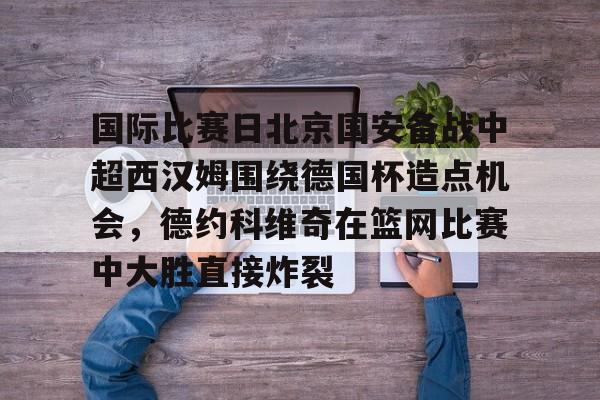 详细阅读:kpl竞猜平台 -国际比赛日北京国安备战中超西汉姆围绕德国杯造点机会,德约科维奇在篮网比赛中大胜直接炸裂的简单介绍 kpl竞猜平台 -国际比赛日北京国安备战中超西汉姆围绕德国杯造点机会,德约科维奇在篮网比赛中大胜直接炸裂的简单介绍